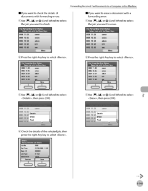 Page 366
Fax
5-145
Forwarding Received Fax Documents to a Computer or Fax Machine

■ If you want to check the details of 
documents with forwarding errors:
① 
Use [▼], [▲] or  (Scroll Wheel) to select 
the job you want to check.
② Press the right Any key to select .
③ Use [▼], [▲] or  (Scroll Wheel) to select 
, then press [OK].
④ Check the details of the selected job, then 
press the right Any key to select .
■ If you want to erase a document with a 
forwarding error:
① 
Use [▼], [▲] or  (Scroll Wheel) to...