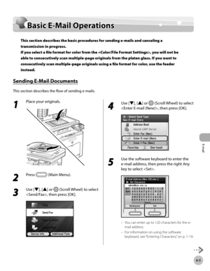 Page 378
E-mail
6-5
Basic E-Mail Operations

Basic E-Mail Operations
This section describes the basic procedures for sending e-mails and canceling a 
transmission in progress. 
If you select a file format for color from the , you will not be 
able to consecutively scan multiple-page originals from the platen glass. If you want to 
consecutively scan multiple-page originals using a file format for color, use the feeder 
instead.
Sending E-Mail Documents
This section describes the flow of sending e-mails.
1 
Place...