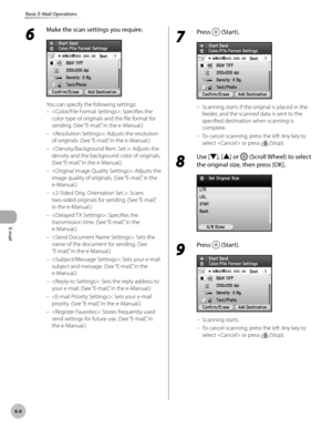 Page 379
E-mail
6-6
Basic E-Mail Operations
6 
Make the scan settings you require.
You can specify the following settings:
: Specifies the 
color type of originals and the file format for 
sending. (See “E-mail,” in the e-Manual.)
: Adjusts the resolution 
of originals. (See “E-mail,” in the e-Manual.)
: Adjusts the 
density and the background color of originals. 
(See “E-mail,” in the e-Manual.)
: Adjusts the 
image quality of originals. (See “E-mail,” in the 
e-Manual.)
: Scans 
two-sided originals for...