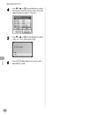 Page 381
E-mail
6-8
Basic E-Mail Operations
4 
Use [▼], [▲] or  (Scroll Wheel) to select 
the job you want to cancel, then press the 
right Any key to select .
5 
Use [▼], [▲] or  (Scroll Wheel) to select 
 or , then press [OK].
6 
Press  (Main Menu) to return to the 
Main Menu screen. 