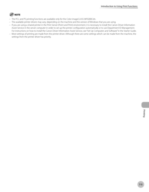 Page 386
Printing
7-5
Introduction to Using Print Functions
The PCL and PS printing functions are available only for the Color imageCLASS MF9280Cdn.The available printer drivers may vary, depending on the machine and the version of Windows that you are using.If you are using a shared printer in the Print Server (Point and Print) environment, it is necessary to install the Canon Driver Information Assist Service in the server computer in order to set up the printer configuration automatically or to use Department...