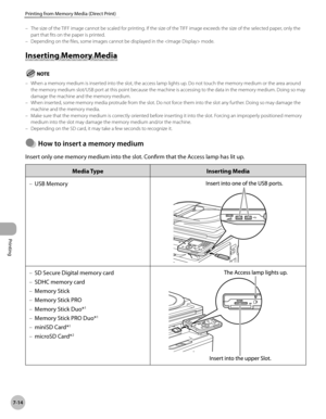 Page 395
Printing
7-14
Printing from Memory Media (Direct Print)
The size of the TIFF image cannot be scaled for printing. If the size of the TIFF image exceeds the size of the selected paper, only the part that fits on the paper is printed.Depending on the files, some images cannot be displayed in the  mode.
Inserting Memory Media
When a memory medium is inserted into the slot, the access lamp lights up. Do not touch the memory medium or the area around the memory medium slot/USB port at this point because the...