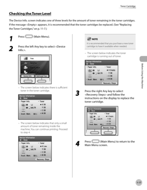 Page 42
Before Using the Machine
1-17
Toner Cartridge

Checking the Toner Level
The Device Info. screen indicates one of three levels for the amount of toner remaining in the toner cartridges.
If the message  appears, it is recommended that the toner cartridges be replaced. (See “Replacing 
the Toner Cartridges,” on p. 11-
7.)
1 
Press  (Main Menu).
2 
Press the left Any key to select .
The screen below indicates there is sufficient 
toner in the toner cartridge.
The screen below indicates that only a small...