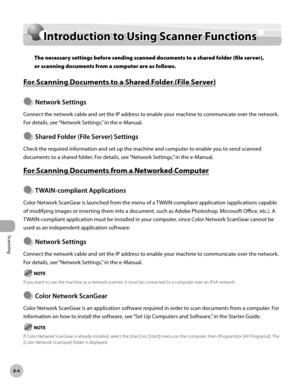 Page 415
Scanning
8-4
Introduction to Using Scanner Functions

Introduction to Using Scanner Functions
The necessary settings before sending scanned documents to a shared folder (file server), 
or scanning documents from a computer are as follows.
For Scanning Documents to a Shared Folder (File Server)
Network Settngs
Connect the network cable and set the IP address to enable your machine to communicate over the network. 
For details, see “Network Settings,” in the e-Manual.
Shared Folder (Fle Server)...
