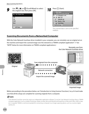 Page 421
Scanning
8-10
Basic Scanning Operations
9 
Use [▼], [▲] or  (Scroll Wheel) to select 
the original size, then press [OK].10
 Press  (Start).
The scanned data is sent to the specified 
medium.
Scanning Documents from a Networked Computer
With the Color Network ScanGear driver installed in your computer, you can remotely scan an original set on 
the machine and import the scanned image over the network to a TWAIN-compliant application*. (* See 
“NOTE” below for more information on TWAIN-compliant...