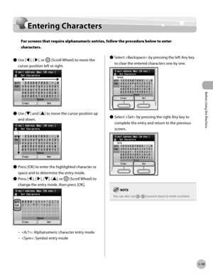 Page 44
Before Using the Machine
1-19
Entering Characters

Entering Characters
For screens that require alphanumeric entries, follow the procedure below to enter 
characters.
Use [◀], [▶], or  (Scroll Wheel) to move the 
cursor position left or right.
Use [▼] and [▲] to move the cursor position up 
and down.
Press [OK] to enter the highlighted character or 
space and to determine the entry mode.
Press [◀], [▶], [▼], [▲], or  (Scroll Wheel) to 
change the entry mode, then press [OK].
: Alphanumeric character...