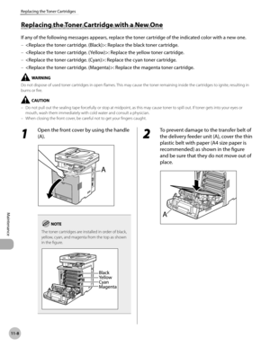 Page 443
11-8
Replacing the Toner Cartridges
Maintenance

Replacing the Toner Cartridge with a New One
If any of the following messages appears, replace the toner cartridge of the indicated color with a new one.
: Replace the black toner cartridge.
: Replace the yellow toner cartridge.
: Replace the cyan toner cartridge.
: Replace the magenta toner cartridge.
Do not dispose of used toner cartridges in open flames. This may cause the toner remaining inside the cartridges to ignite, resulting in burns or fire.
Do...