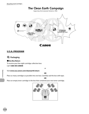 Page 449
11-14
Recycling Used Cartridges
Maintenance

U.S.A. PROGRAM
Packagng
■One Box Return
To receive your free eight cartridge collection box:
Call 1-800-OK-CANON
or
Visit www.usa.canon.com/cleanearth/return
OR
Place as many cartridges as possible into one box. Carefully seal the box with tape;
OR
Place an empty toner cartridge in the box that contained your new toner cartridge.
● 