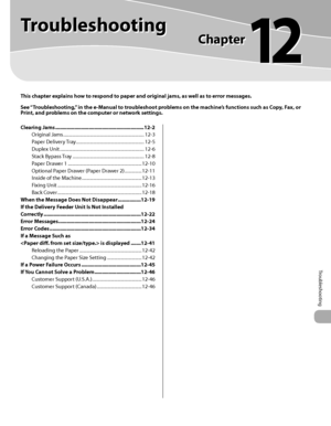 Page 456
Troubleshooting

This chapter explains how to respond to paper and original jams, as well as to error messages.
See “Troubleshooting,” in the e-Manual to troubleshoot problems on the machine’s functions such as Copy, Fax, or Print, and problems on the computer or network settings.
Troubleshooting
Chapter
12
Clearing Jams .............................................................12-2
Original Jams  ......................................................................12-3
Paper Delivery Tray...