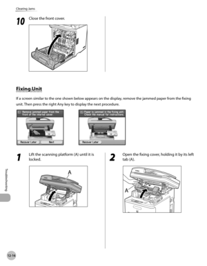 Page 471
12-16
Clearing Jams
Troubleshooting

1 
Lift the scanning platform (A) until it is 
locked.2 
Open the fixing cover, holding it by its left 
tab (A).
Fixing Unit
If a screen similar to the one shown below appears on the display, remove the jammed paper from the fixing 
unit. Then press the right Any key to display the next procedure.
10
 Close the front cover. 