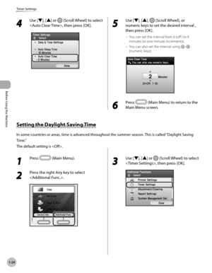 Page 49
Before Using the Machine
1-24
Timer Settings

4 
Use [▼], [▲] or  (Scroll Wheel) to select 
, then press [OK].5 
Use [▼], [▲],  (Scroll Wheel), or 
numeric keys to set the desired interval , 
then press [OK].
You can set the interval from 0 (off ) to 9 
minutes (in one-minute increments).
You can also set the interval using – 
(numeric keys).
6 
Press  (Main Menu) to return to the 
Main Menu screen.
–
–
Setting the Daylight Saving Time
In some countries or areas, time is advanced throughout the summer...