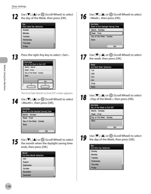 Page 51
Before Using the Machine
1-26
Timer Settings

12
 Use [▼], [▲] or  (Scroll Wheel) to select 
the day of the Week, then press [OK].
13
 Press the right Any key to select .
The End Date Month to End DST screen appears.
14
 Use [▼], [▲] or  (Scroll Wheel) to select 
, then press [OK].
15
 Use [▼], [▲] or  (Scroll Wheel) to select 
the month when the daylight saving time 
ends, then press [OK].
16
 Use [▼], [▲] or  (Scroll Wheel) to select 
, then press [OK].
17
 Use [▼], [▲] or  (Scroll Wheel) to select...