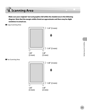 Page 56
2-3
Scanning Area
Originals and Print Media

Scanning Area
Make sure your originals' text and graphics fall within the shaded area in the following 
diagram. Note that the margin widths listed are approximate and there may be slight 
variations in actual use.
Copy Scanning Area
Fax Scanning Area
Ô
Ô 