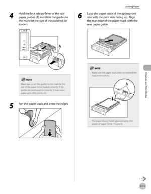 Page 64
2-11
Loading Paper
Originals and Print Media

4 
Hold the lock release lever of the rear 
paper guides (A) and slide the guides to 
the mark for the size of the paper to be 
loaded.
Make sure to set the guides to the mark for the size of the paper to be loaded correctly. If the guides are positioned incorrectly, it may cause paper jams, dirty prints, etc.
5 
Fan the paper stack and even the edges.
6 
Load the paper stack of the appropriate 
size with the print side facing up. Align 
the rear edge of the...