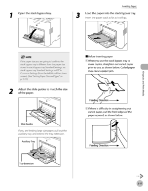 Page 70
2-17
Loading Paper
Originals and Print Media

1 
Open the stack bypass tray.
If the paper size you are going to load into the stack bypass tray is different from the paper size stored in stack bypass tray Standard Settings, set stack bypass tray Standard Settings to ‘Off ’ in Common Settings (from the Additional Functions screen). (See “Setting Paper Size and Type,” on 
p. 2-22.)
2 
Adjust the slide guides to match the size 
of the paper.
If you are feeding large size paper, pull out the 
auxiliary...