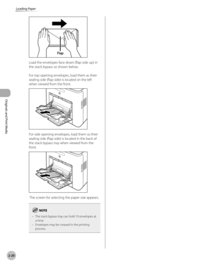 Page 73
2-20
Loading Paper
Originals and Print Media

Load the envelopes face down (flap side up) in 
the stack bypass so shown below.
For top opening envelopes, load them as their 
sealing side (flap side) is located on the left 
when viewed from the front.
For side opening envelopes, load them so their 
sealing side (flap side) is located in the back of 
the stack bypass tray when viewed from the 
front.
 The screen for selecting the paper size appears.
The stack bypass tray can hold 10 envelopes at a...