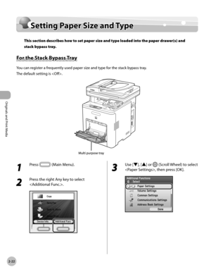 Page 75
2-22
Setting Paper Size and Type
Originals and Print Media

Setting Paper Size and Type
This section describes how to set paper size and type loaded into the paper drawer(s) and 
stack bypass tray.
For the Stack Bypass Tray
You can register a frequently used paper size and type for the stack bypass tray.
The default setting is .
1 
Press  (Main Menu). 
2 
Press the right Any key to select 
.
3 
Use [▼], [▲] or  (Scroll Wheel) to select 
, then press [OK]. 