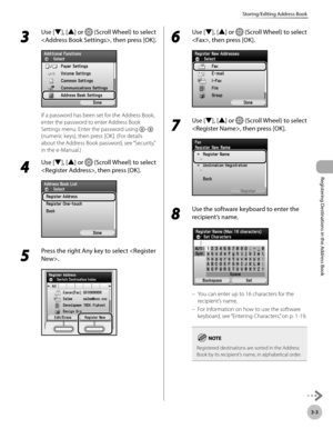 Page 86
3-3
Storing/Editing Address Book
Registering Destinations in the Address Book

3 
Use [▼], [▲] or  (Scroll Wheel) to select 
, then press [OK].
If a password has been set for the Address Book, 
enter the password to enter Address Book 
Settings menu. Enter the password using – 
(numeric keys), then press [OK]. (For details 
about the Address Book password, see “Security,” 
in the e-Manual.)
4 
Use [▼], [▲] or  (Scroll Wheel) to select 
, then press [OK].
5 
Press the right Any key to select .
6 
Use...