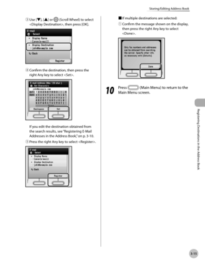 Page 98
3-15
Storing/Editing Address Book
Registering Destinations in the Address Book

③ Use [▼], [▲] or  (Scroll Wheel) to select 
, then press [OK].
④ Confirm the destination, then press the 
right Any key to select .
If you edit the destination obtained from 
the search results, see “Registering E-Mail 
Addresses in the Address Book,” on p. 3-10.
⑤ 
Press the right Any key to select .
■ If multiple destinations are selected:
① 
Confirm the message shown on the display, 
then press the right Any key to...