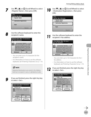 Page 100
3-17
Storing/Editing Address Book
Registering Destinations in the Address Book

7 
Use [▼], [▲] or  (Scroll Wheel) to select 
, then press [OK].
8 
Use the software keyboard to enter the 
recipient’s name.
You can enter up to 16 characters for the 
recipient’s name.
For information on how to use the software 
keyboard, see “Entering Characters,” on p. 1-19.
Registered destinations are sorted in the Address Book by its recipient’s name, in alphabetical order.
9 
If you are finished, press the right Any...