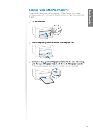 Page 1919
Basic Operation Loading Paper in the Paper Cassette 
This section describes how to load letter paper in the Paper Cassette. When loading 
envelopes or paper with a letterhead, see ”Loading Envelopes or Paper with a Letterhead” 
(
→p.22).
1 Lift the dust cover.
 
2 Spread the paper guides a little wider than the paper size.
 
3 Gently load the paper into the paper cassette with the print side face up, 
until the edge of the paper stack me ets the back of the paper cassette.
• 
Make sure that the paper...