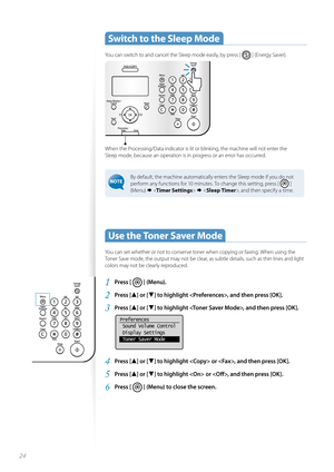 Page 2424
 Switch to the Sleep Mode 
You can switch to and cancel the Sleep mode easily, by press [  ] (Energy Saver).
When the Processing/Data indicator is lit or blinking, the machine will not enter the 
Sleep mode, because an operation is in progress or an error has occurred.
By default, the machine automatically enters the Sleep mode if you do not 
perform any functions for 10 minutes. To change this setting, press [ 
 ] 
(Menu)     , and then specify a time. 
Use the Toner Saver Mode  
You can set...