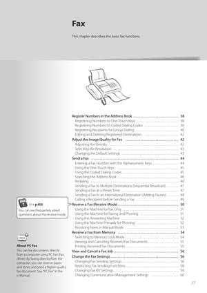 Page 3737
Register Numbers in the Address Book ……………………………… 38Registering Numbers to One-Touch Keys  …………………………… 38
Reg i

stering Numbers to Coded Dialing Codes  ……………………… 39
Registering Recipients for Group Dialing  …………………………… 40
Editing and Deleting Registered Destinations  ……………………… 42
Adjust the Image Quality for Fax  …………………………………… 42 Adjusting the Density  ………………………………………………\
 42
Se lec

ting the Resolution  …………………………………………… 43
Changing the Default Settings  ……………………………………… 43
Send a Fax...