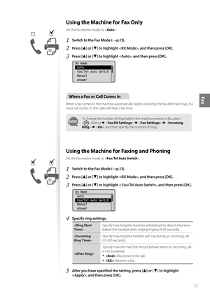 Page 5151
Fax
 Using the Machine for Fax Only
Set the fax receive mode to .
1 Switch to the Fax Mode (→p.13).
2 Press [▲] or [▼] to highlight , and then press [OK].
3 Press [▲] or [▼] to highlight , and then press [OK].
 
RX Mode
 Auto
 Fax/Tel Auto Switch
 Manual
 Answer
When a Fax or Call Comes In
When a fax comes in, the machine automatically begins receiving the fax after two rings. If a 
voice call comes in, the caller will hear a fax tone.
To change the number of rings before the machine receives a fax,...