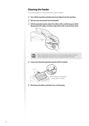 Page 6666
Cleaning the Feeder 
If a scanned image has unexpected specks, clean the feeder.
1 Tu r n  o ff   the machine and disconnect  all cables from the machine.
2 Remove any documents from the feeder.
3 Lift the operation panel, clean the  rollers with a well wrung out cloth 
dampened with water, and then wipe them with a soft and dry cloth.
 
When cleaning the machine, do not use tissue paper, paper towels, or 
similar materials for cleaning. They can generate static electricity.
4 Lower and close the...