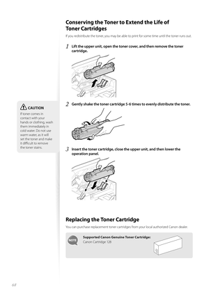 Page 6868
 Conserving the Toner to Extend the Life of 
To n e r  C a r t r i d g e s  
If you redistribute the toner, you may be able to print for some time until the toner runs out.
1 Lift the upper unit, open the toner cover, and then remove the toner 
cartridge.
 
2 Gently shake the toner cartridge 5-6 times to evenly distribute the toner.
 
3 Insert the toner cartridge, close the upper unit, and then lower the 
operation panel.
 
 Replacing the Toner Cartridge 
You can purchase replacement toner cartridges...