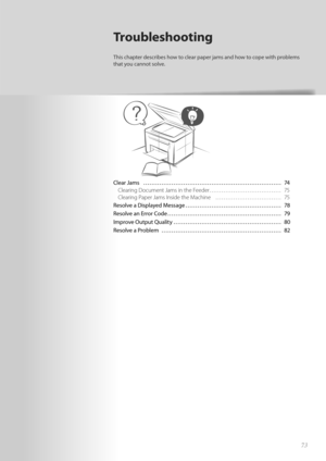 Page 7373
Clear Jams  ………………………………………………\
…………… 74Clearing Document Jams in the Feeder……………………………… 75
Cl

earing Paper Jams Inside the Machine  …………………………… 75
Resolve a Displayed Message ………………………………………… 78
Resolv e a

n Error Code ………………………………………………\
… 79
Improve Output Quality ………………………………………………\
 80
Resolve a Problem  ………………………………………………\
…… 82
Troubleshooting
This chapter describes how to clear pape r jams and how to cope with problems 
that you cannot solve. 
