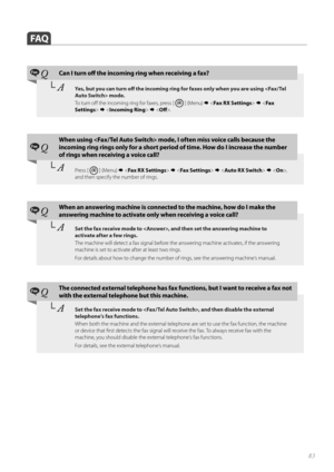 Page 8383
 FAQ
Fax QCan I turn off   the incoming ring when receiving a fax?
└ AYes, but you can turn off    the incoming ring for faxes only when you are using  mode. 
To  t u r n  o ff   the incoming ring for faxes, press [ 
 ] (Menu)         .
Fax Q
When using  mode, I often miss voice calls because the 
incoming ring rings only for a short period  of time. How do I increase the number 
of rings when receiving a voice call?
└  APress [  ] (Menu)         ,  
and then specify the number of rings.
Fax...