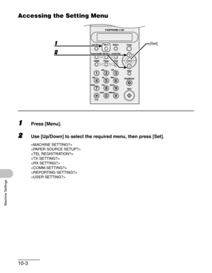 Page 12010-3
Machine Settings
Accessing the Setting Menu
1Press [Menu].
2Use [Up/Down] to select the required menu, then press [Set].








#
213
546
879
0
Stop/Reset
Start Clear
ABC DEF
JKL MNO
TUV WXYZ GHI
PQRS
SYMBOLS
Directory Coded Dial
Hook
FAXPHONE L120
ToneOPER
Set Add.Mode Menu
Image Quality
Redial PauseStatus Copy
[Set] 