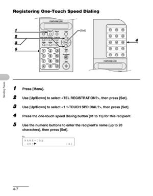 Page 544-7
Sending Faxes
Registering One-Touch Speed Dialing
1Press [Menu].
2Use [Up/Down] to select , then press [Set].
3Use [Up/Down] to select , then press [Set].
4Press the one-touch speed dialing button (01 to 15) for this recipient.
5Use the numeric buttons to enter the recipient’s name (up to 20 
characters), then press [Set].
Copy Function Utility Copy01 02 03
04 05 06
07 08 09
10 11 12
13 14 15
FAXPHONE L120
#
Clear
ToneOPER
Set Add.Mode Menu
Image Quality
Redial PauseStatus Copy
213
546
879
0...