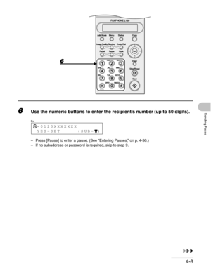 Page 554-8
Sending Faxes6Use the numeric buttons to enter the recipient’s number (up to 50 digits).
– Press [Pause] to enter a pause. (See “Entering Pauses,” on p. 4-30.)
– If no subaddress or password is required, skip to step 9.
#
213
546
879
0
Stop/Reset
Start Clear
ABC DEF
JKL MNO
TUV WXYZ GHI
PQRS
SYMBOLS
Directory Coded Dial
Hook
FAXPHONE L120
Clear
ToneOPER
Set Add.Mode Menu
Image Quality
Redial PauseStatus Copy
 =0123XXXXXXX
 YES=SET     (SUB= )
Ex. 