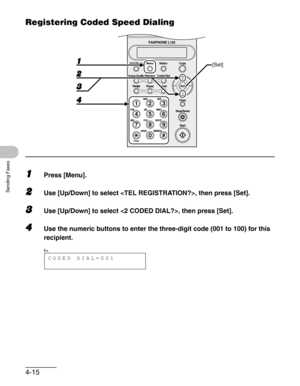 Page 624-15
Sending Faxes
Registering Coded Speed Dialing
1Press [Menu].
2Use [Up/Down] to select , then press [Set].
3Use [Up/Down] to select , then press [Set].
4Use the numeric buttons to enter the three-digit code (001 to 100) for this 
recipient.
#
213
546
879
0
Stop/Reset
Start Clear
ABC DEF
JKL MNO
TUV WXYZ GHI
PQRS
ToneOPERSYMBOLS
Directory Coded Dial
HookSet
FAXPHONE L120
Add.Mode Menu
Image Quality
Redial PauseStatus Copy[Set]
CODED DIAL=001
Ex. 