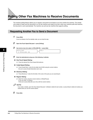 Page 101Setting Up and Using Polling
8
Polling Other Fax Machines to Receive Documents8-2
Polling Other Fax Machines to Receive Documents
The machine polling feature allows you to request a document to be faxed to you from another fax machine. The sender 
only needs to make sure the document is on his fax machine and ready to be sent: when your machine polls that machine, 
the document is sent automatically. The machine can poll any fax machine that supports polling.
Requesting Another Fax to Send a Document...