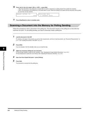 Page 103Setting Up and Using Polling
8
Setting Up Polling Sending8-4
10Press [ (-)] or [ (+)] to select  or  ➞ press [Set].
- :The document in the polling box is erased after it is sent in response to a polling request from another fax machine.
- :The document in the polling box is not erased after it is sent. Select this setting if you expect that the document will be polled 
by more than one fax machine.
11Press [Stop/Reset] to return to standby mode.
Scanning a Document into the Memory for Polling Sending...