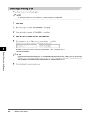 Page 105Setting Up and Using Polling
8
Setting Up Polling Sending8-6
Deleting a Polling Box
Follow this procedure to cancel a polling box.
NOTE
You cannot cancel a polling box when the polling box is holding a document for polling sending.
1Press [Menu]. 
2Press [ (-)] or [ (+)] to select  ➞ press [Set].
3Press [ (-)] or [ (+)] to select  ➞ press [Set].
4Press [ (-)] or [ (+)] to select  ➞ press [Set].
5Enter the password (up to 7 digits) using the numeric buttons ➞ press [Set].
If you have not previously set a...