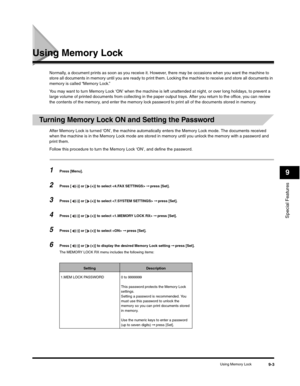 Page 108Special Features
9
Using Memory Lock9-3
Using Memory Lock
Normally, a document prints as soon as you receive it. However, there may be occasions when you want the machine to 
store all documents in memory until you are ready to print them. Locking the machine to receive and store all documents in 
memory is called “Memory Lock.”
You may want to turn Memory Lock ‘ON’ when the machine is left unattended at night, or over long holidays, to prevent a 
large volume of printed documents from collecting in the...