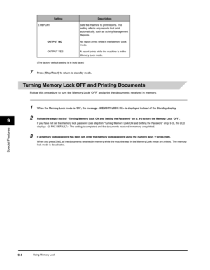 Page 109Special Features
9
Using Memory Lock9-4
(The factory default setting is in bold face.)
7Press [Stop/Reset] to return to standby mode.
Turning Memory Lock OFF and Printing Documents
Follow this procedure to turn the Memory Lock ‘OFF’ and print the documents received in memory.
1When the Memory Lock mode is ‘ON’, the message  is displayed instead of the Standby display.
2Follow the steps 1 to 5 of “Turning Memory Lock ON and Setting the Password“ on p. 9-3 to turn the Memory Lock ‘OFF’.
If you have not set...