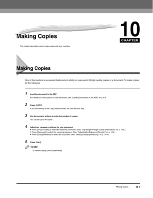 Page 110CHAPTER
Making Copies10-1
10Making Copies
This chapter describes how to make copies with your machine.
Making Copies
One of the machine’s convenient features is its ability to make up to 99 high-quality copies of a document. To make copies, 
do the following:
1Load the document in the ADF.
For details on how to place or load documents, see “Loading Documents in the ADF,” on p. 6-3.
2Press [COPY].
If you are already in the Copy standby mode, you can skip this step.
3Use the numeric buttons to enter the...