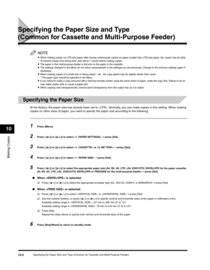 Page 111Making Copies
10
Specifying the Paper Size and Type (Common for Cassette and Multi-Purpose Feeder)10-2
Specifying the Paper Size and Type 
(Common for Cassette and Multi-Purpose Feeder)
NOTE
•When making copies on LTR-size paper after having continuously copied on paper smaller than LTR-size paper, the copies may be dirty. 
To prevent copies from being dirty, wait about 1 minute before making copies.
•The paper in the multi-purpose feeder is fed prior to the paper in the cassette.•The settings changed in...