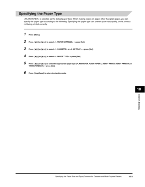 Page 112Making Copies
10
Specifying the Paper Size and Type (Common for Cassette and Multi-Purpose Feeder)10-3
Specifying the Paper Type
 is selected as the default paper type. When making copies on paper other than plain paper, you can 
specify the paper type according to the following. Specifying the paper type can prevent poor copy quality, or the printout 
not being printed correctly.
1Press [Menu].
2Press [ (-)] or [ (+)] to select  ➞ press [Set].
3Press [ (-)] or [ (+)] to select  or  ➞ press [Set].
4Press...