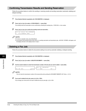 Page 121System Monitor
11
Checking the Status of Copy, Fax, Print and Report Jobs11-2
Confirming Transmission Results and Sending Reservation
Follow the procedure below to confirm the sending or receiving results and sending reservation (automatic redialing and 
delayed sending).
1Press [System Monitor] repeatedly until  is displayed.
2Press [ (-)] or [ (+)] to select  ➞ press [Set].
The sending result and reservation can be confirmed by checking the sending time,  or fax number.
3Press [ (-)] or [ (+)] to...