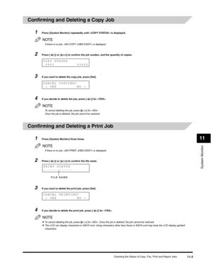 Page 122System Monitor
11
Checking the Status of Copy, Fax, Print and Report Jobs11-3
Confirming and Deleting a Copy Job
1Press [System Monitor] repeatedly until  is displayed.
NOTE
If there is no job,  is displayed.
2Press [ (-)] or [ (+)] to confirm the job number, and the quantity of copies.
 3If you want to delete the copy job, press [Set].
4If you decide to delete the job, press [ (-)] for .
NOTE
To cancel deleting the job, press [ (+)] for .
Once the job is deleted, the job cannot be restored.
Confirming...