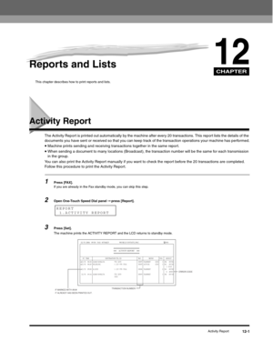 Page 124CHAPTER
Activity Report12-1
12Reports and Lists
This chapter describes how to print reports and lists. 
Activity Report
The Activity Report is printed out automatically by the machine after every 20 transactions. This report lists the details of the 
documents you have sent or received so that you can keep track of the transaction operations your machine has performed.
•Machine prints sending and receiving transactions together in the same report.•When sending a document to many locations (Broadcast),...