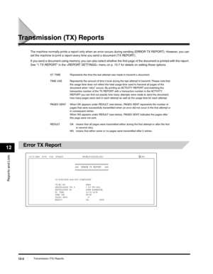 Page 125Reports and Lists
12
Transmission (TX) Reports12-2
Transmission (TX) Reports
The machine normally prints a repor t only when an error occurs during sending (ERROR TX REPORT). However, you can 
set the machine to print a report every time you send a document (TX REPORT).
If you send a document using memory, you can also select whether the first page of the document is printed with the report. 
See “1.TX REPORT“ in the  menu on p. 15-7 for details on setting these options.
Error TX Report
ST. TIME...