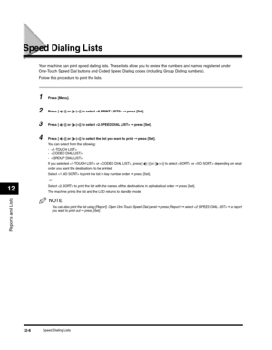 Page 129Reports and Lists
12
Speed Dialing Lists12-6
Speed Dialing Lists
Your machine can print speed dialing lists. These lists allow you to review the numbers and names registered under 
One-Touch Speed Dial buttons and Coded Speed Dialing codes (including Group Dialing numbers).
Follow this procedure to print the lists.
1Press [Menu].
2Press [ (-)] or [ (+)] to select  ➞ press [Set].
3Press [ (-)] or [ (+)] to select  ➞ press [Set].
4Press [ (-)] or [ (+)] to select the list you want to print ➞ press [Set]....