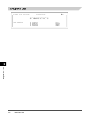 Page 131Reports and Lists
12
Speed Dialing Lists12-8
Group Dial List
[   05]CANON GROUP[         01]  876 2398CANON TX[     02]  613 9076CANON OH[❉     01]  225 7823CANON NY[❉     10]  233 7766CANON CA
GROUP DIAL TEL # LIST❉❉❉❉❉❉❉❉❉❉❉❉❉❉❉❉❉❉❉❉❉❉❉❉❉❉❉❉❉ ❉❉❉❉❉❉❉❉❉❉❉❉❉❉❉❉❉❉❉❉❉❉❉❉❉❉❉❉❉
❉❉❉ ❉❉❉
12/31 2004 13:36 FAX 833 4423WORLD ESTATE,INC.001 